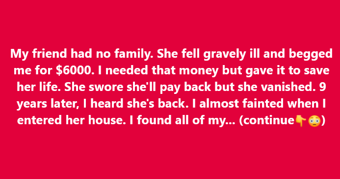 My friend had no family. She fell gravely ill and begged me for $6,000. I needed that money myself, but I gave it to save her life. She swore she’d pay me back… but then she vanished.